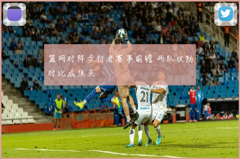 篮网对阵步行者赛事前瞻 两队攻防对比成焦点
