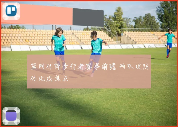 篮网对阵步行者赛事前瞻 两队攻防对比成焦点