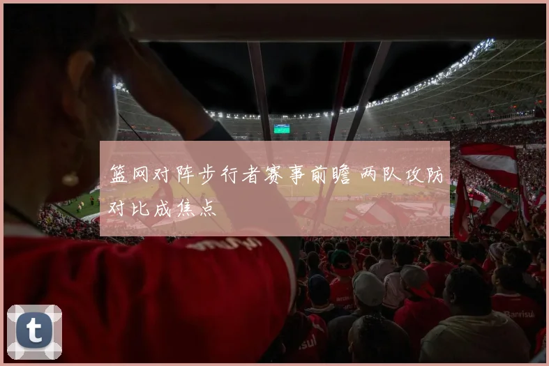 篮网对阵步行者赛事前瞻 两队攻防对比成焦点