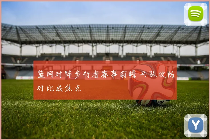 篮网对阵步行者赛事前瞻 两队攻防对比成焦点