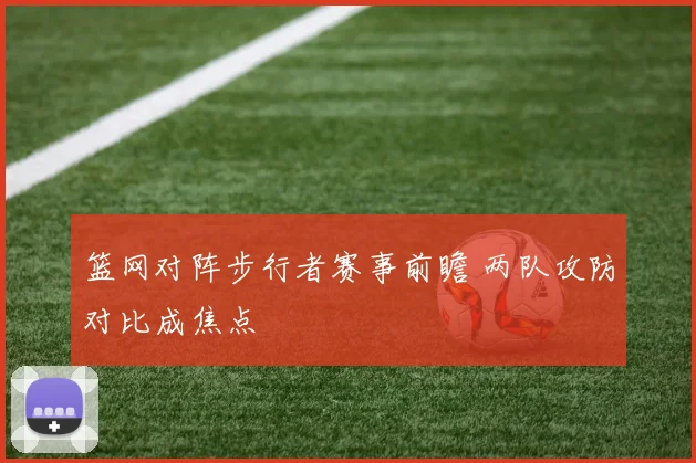 篮网对阵步行者赛事前瞻 两队攻防对比成焦点