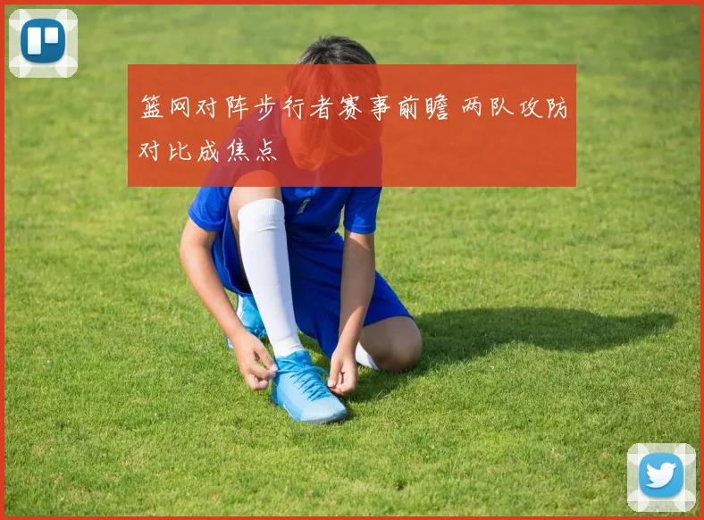 篮网对阵步行者赛事前瞻 两队攻防对比成焦点