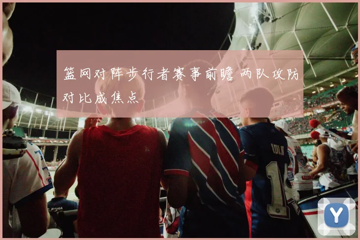 篮网对阵步行者赛事前瞻 两队攻防对比成焦点