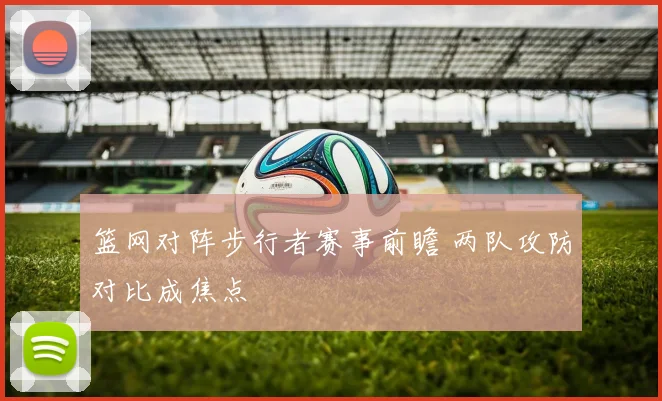 篮网对阵步行者赛事前瞻 两队攻防对比成焦点