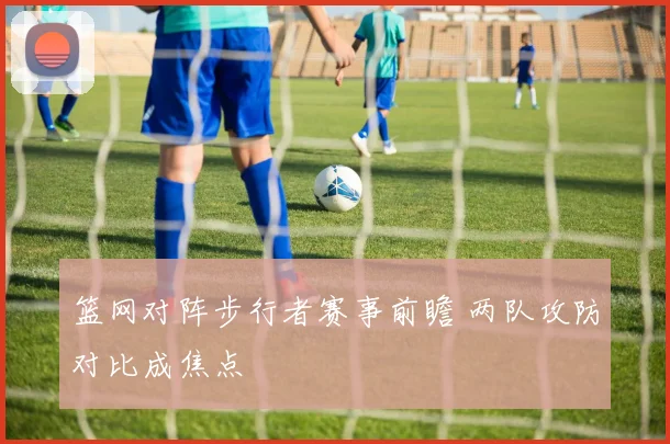 篮网对阵步行者赛事前瞻 两队攻防对比成焦点