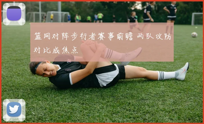篮网对阵步行者赛事前瞻 两队攻防对比成焦点