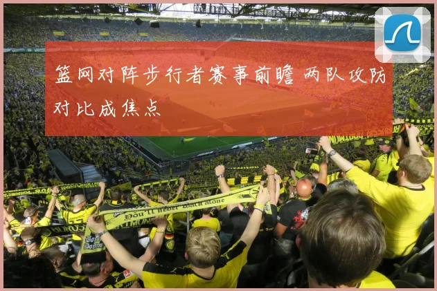 篮网对阵步行者赛事前瞻 两队攻防对比成焦点
