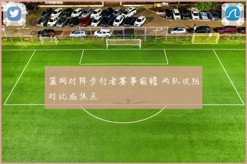 篮网对阵步行者赛事前瞻 两队攻防对比成焦点