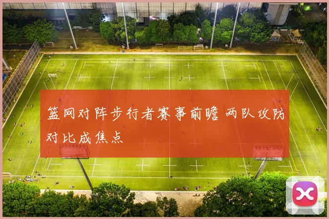 篮网对阵步行者赛事前瞻 两队攻防对比成焦点