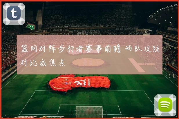 篮网对阵步行者赛事前瞻 两队攻防对比成焦点