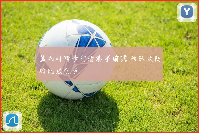 篮网对阵步行者赛事前瞻 两队攻防对比成焦点