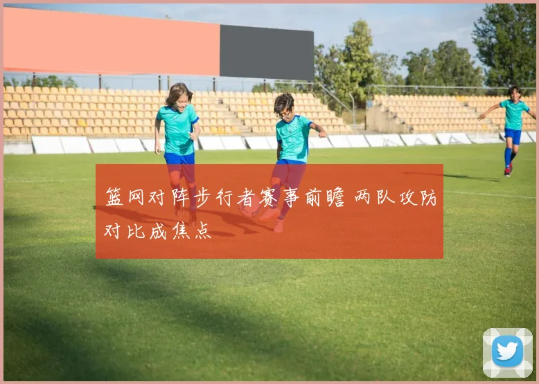 篮网对阵步行者赛事前瞻 两队攻防对比成焦点