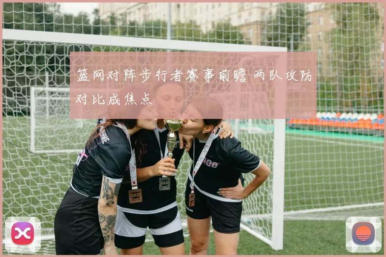 篮网对阵步行者赛事前瞻 两队攻防对比成焦点