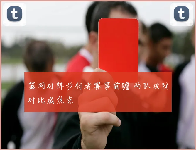 篮网对阵步行者赛事前瞻 两队攻防对比成焦点
