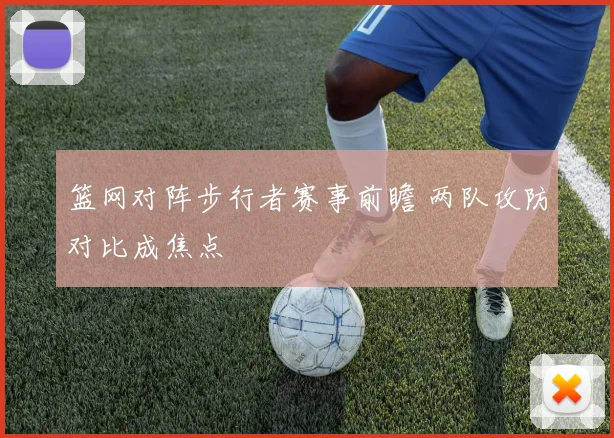 篮网对阵步行者赛事前瞻 两队攻防对比成焦点