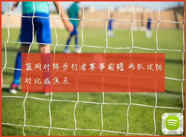 篮网对阵步行者赛事前瞻 两队攻防对比成焦点
