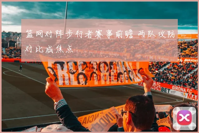 篮网对阵步行者赛事前瞻 两队攻防对比成焦点