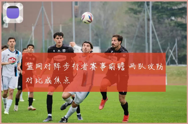 篮网对阵步行者赛事前瞻 两队攻防对比成焦点