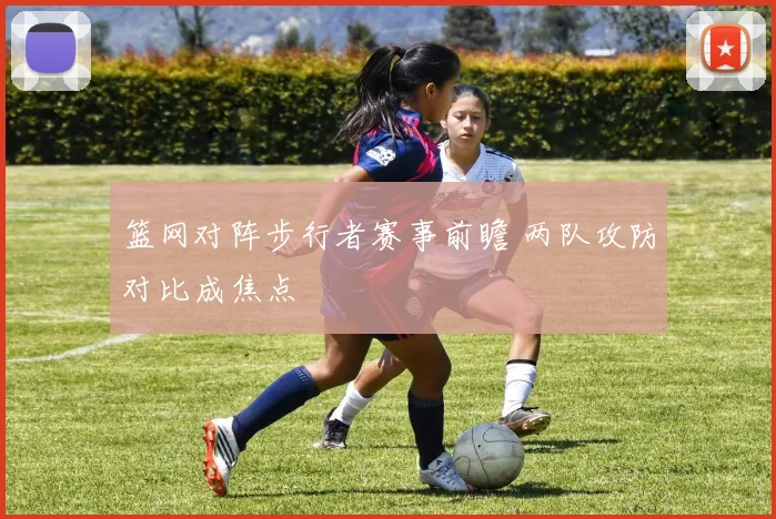 篮网对阵步行者赛事前瞻 两队攻防对比成焦点
