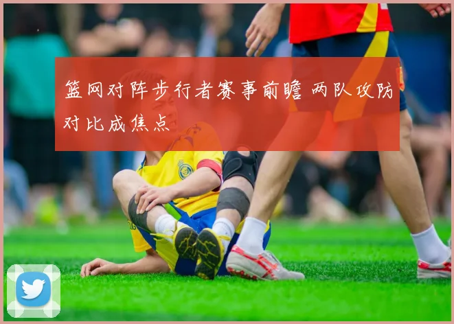 篮网对阵步行者赛事前瞻 两队攻防对比成焦点