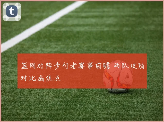 篮网对阵步行者赛事前瞻 两队攻防对比成焦点