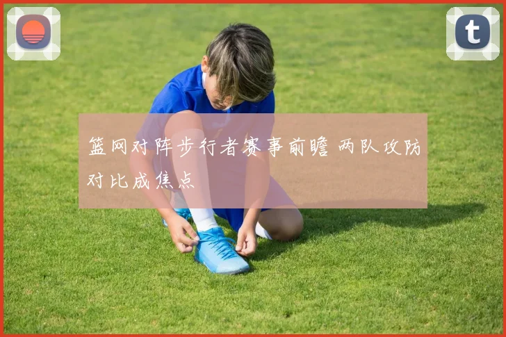 篮网对阵步行者赛事前瞻 两队攻防对比成焦点