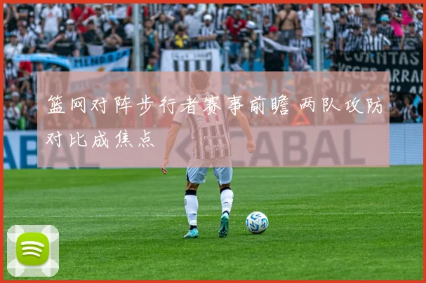 篮网对阵步行者赛事前瞻 两队攻防对比成焦点