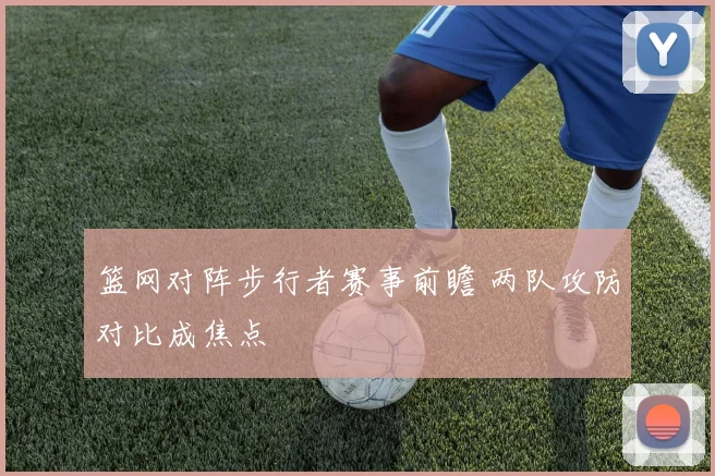 篮网对阵步行者赛事前瞻 两队攻防对比成焦点