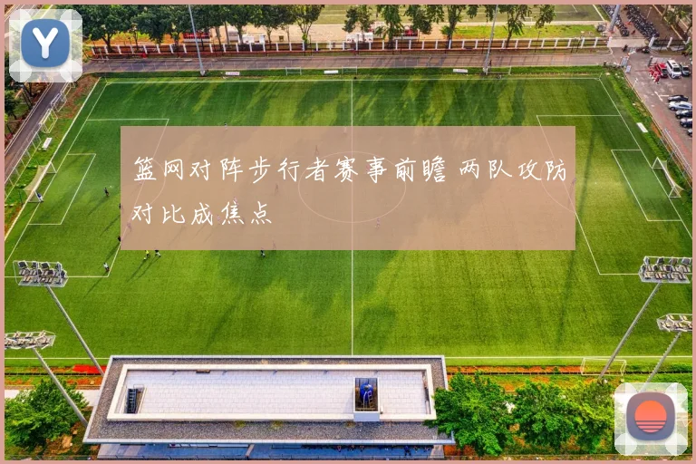 篮网对阵步行者赛事前瞻 两队攻防对比成焦点