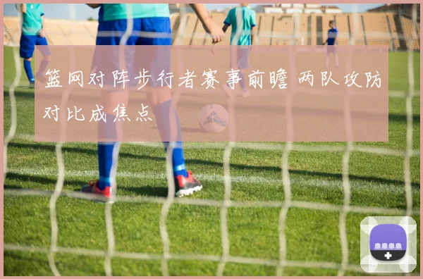 篮网对阵步行者赛事前瞻 两队攻防对比成焦点