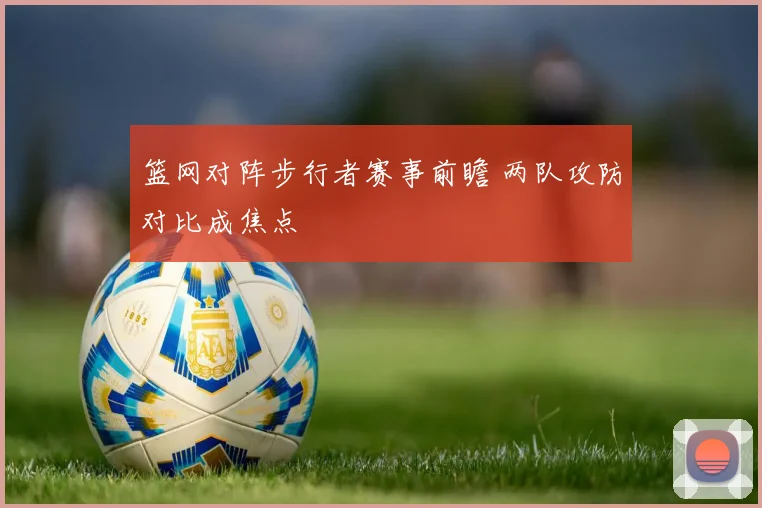 篮网对阵步行者赛事前瞻 两队攻防对比成焦点