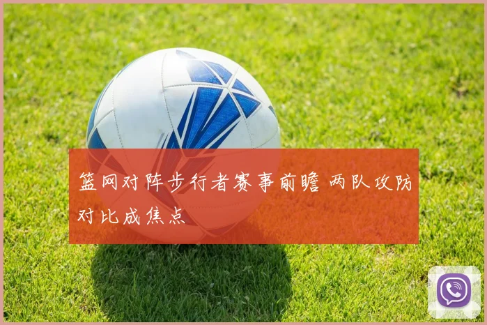 篮网对阵步行者赛事前瞻 两队攻防对比成焦点