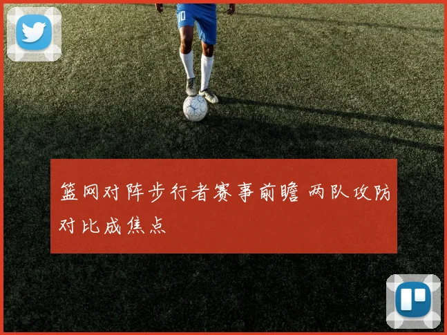 篮网对阵步行者赛事前瞻 两队攻防对比成焦点