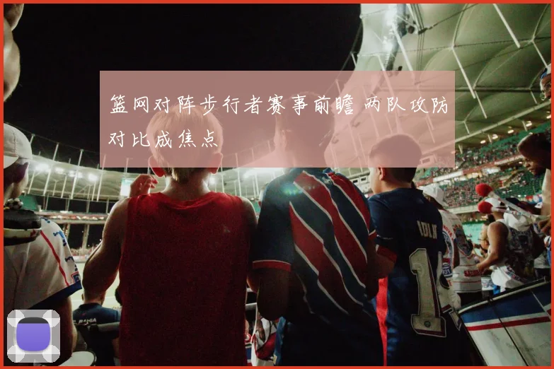 篮网对阵步行者赛事前瞻 两队攻防对比成焦点