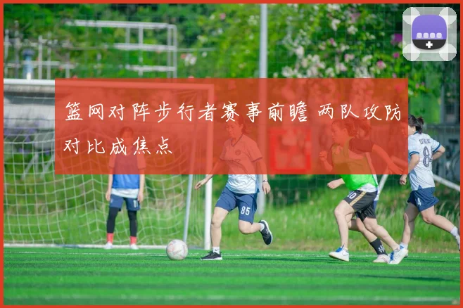 篮网对阵步行者赛事前瞻 两队攻防对比成焦点