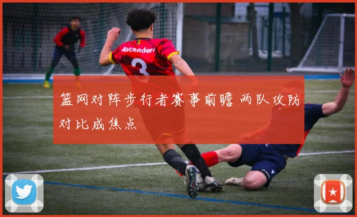 篮网对阵步行者赛事前瞻 两队攻防对比成焦点