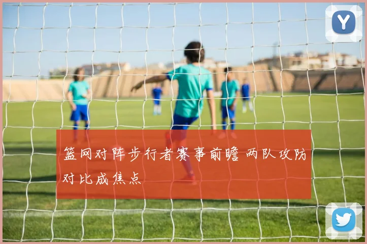 篮网对阵步行者赛事前瞻 两队攻防对比成焦点
