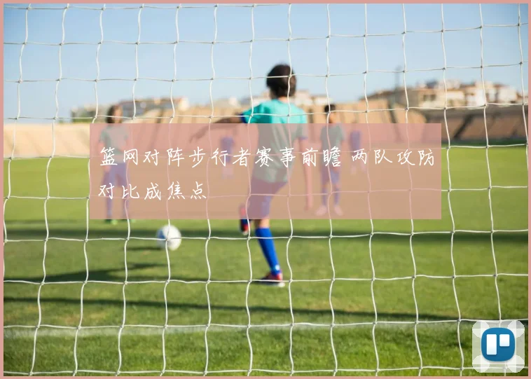 篮网对阵步行者赛事前瞻 两队攻防对比成焦点