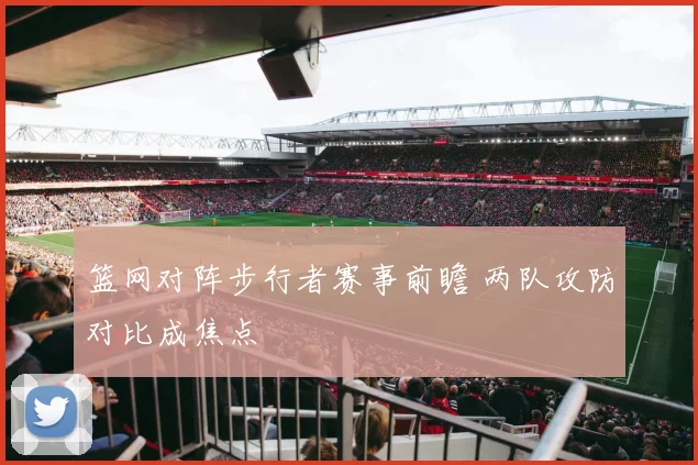 篮网对阵步行者赛事前瞻 两队攻防对比成焦点