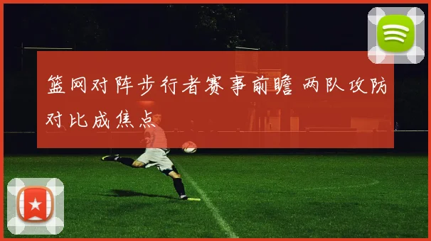 篮网对阵步行者赛事前瞻 两队攻防对比成焦点