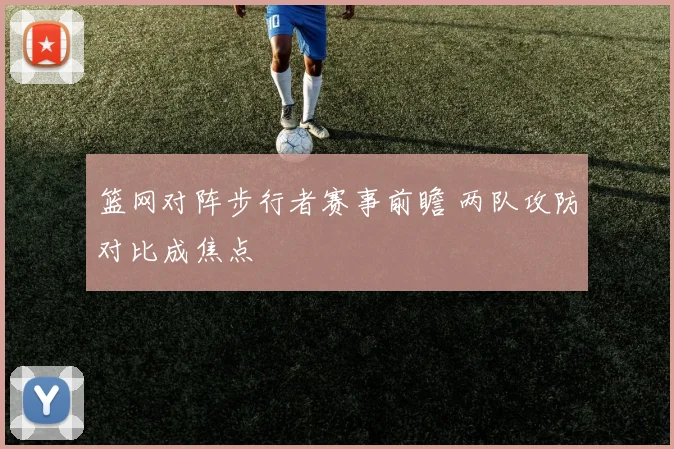 篮网对阵步行者赛事前瞻 两队攻防对比成焦点