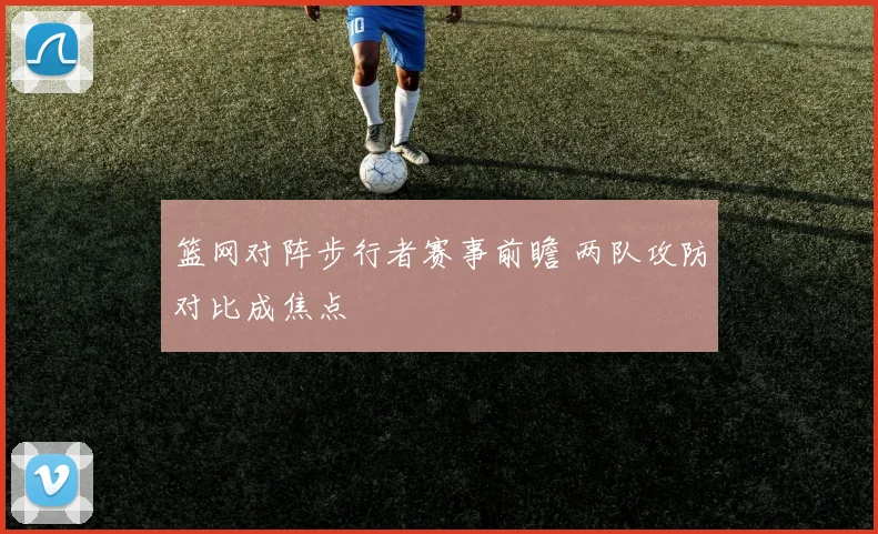 篮网对阵步行者赛事前瞻 两队攻防对比成焦点