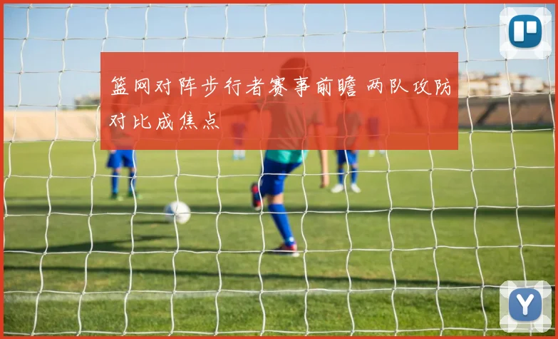 篮网对阵步行者赛事前瞻 两队攻防对比成焦点