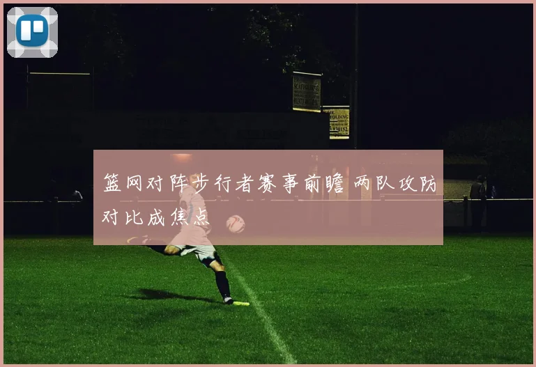 篮网对阵步行者赛事前瞻 两队攻防对比成焦点