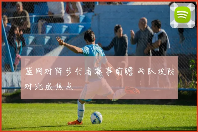 篮网对阵步行者赛事前瞻 两队攻防对比成焦点