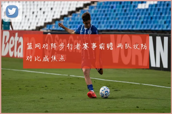 篮网对阵步行者赛事前瞻 两队攻防对比成焦点
