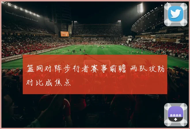 篮网对阵步行者赛事前瞻 两队攻防对比成焦点