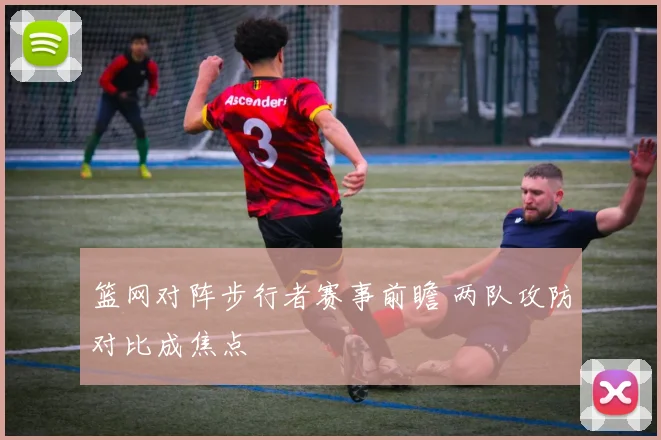 篮网对阵步行者赛事前瞻 两队攻防对比成焦点