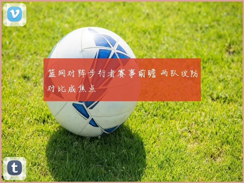 篮网对阵步行者赛事前瞻 两队攻防对比成焦点