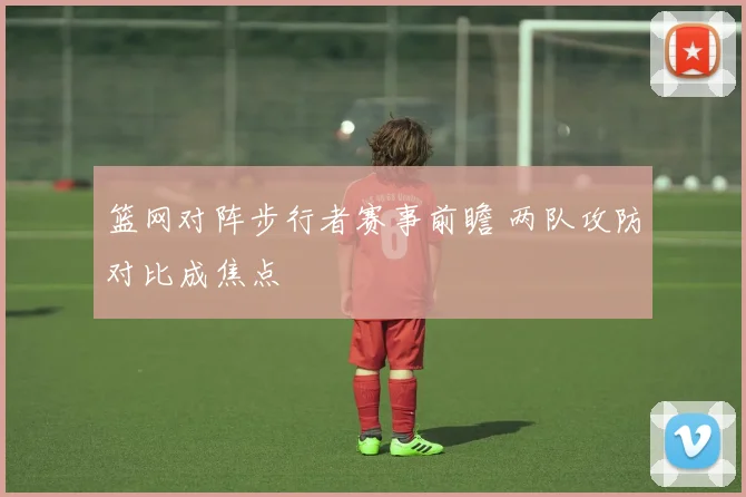 篮网对阵步行者赛事前瞻 两队攻防对比成焦点